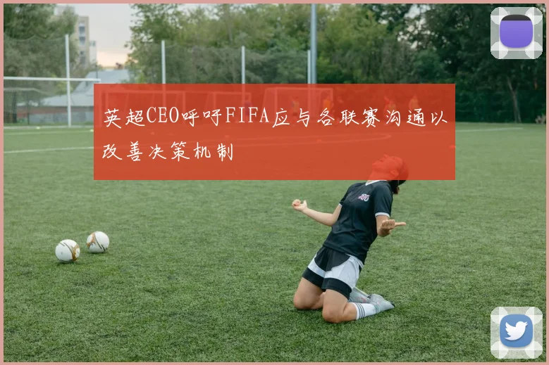 英超CEO呼吁FIFA应与各联赛沟通以改善决策机制
