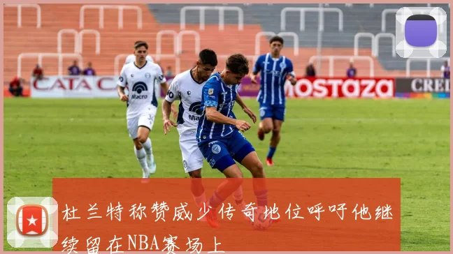 杜兰特称赞威少传奇地位呼吁他继续留在NBA赛场上