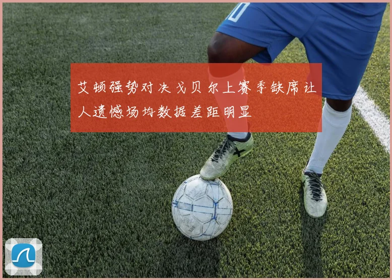 艾顿强势对决戈贝尔上赛季缺席让人遗憾场均数据差距明显