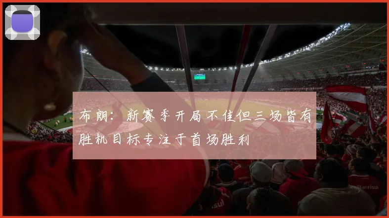 布朗：新赛季开局不佳但三场皆有胜机目标专注于首场胜利