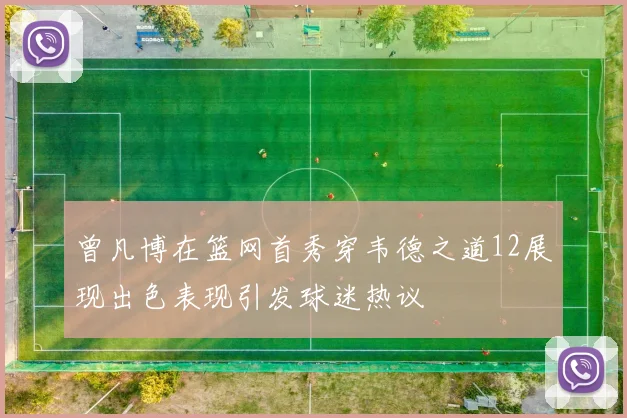 曾凡博在篮网首秀穿韦德之道12展现出色表现引发球迷热议