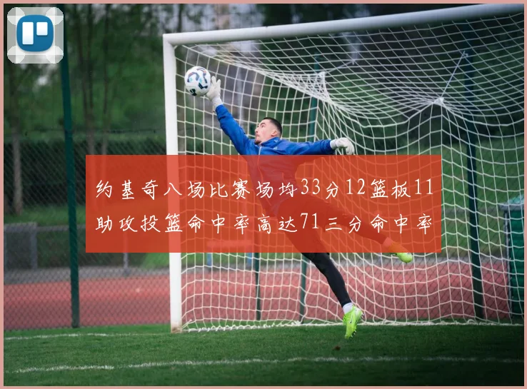 约基奇八场比赛场均33分12篮板11助攻投篮命中率高达71三分命中率56令人震惊