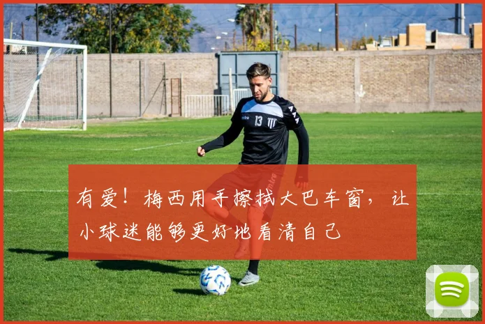 有爱！梅西用手擦拭大巴车窗，让小球迷能够更好地看清自己