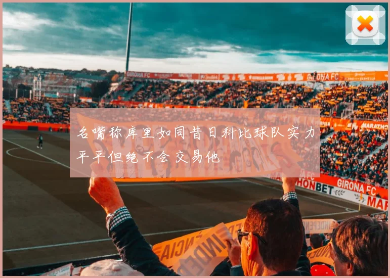 名嘴称库里如同昔日科比球队实力平平但绝不会交易他