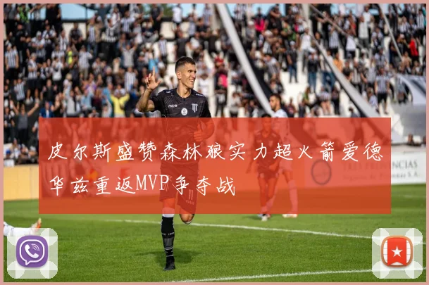 皮尔斯盛赞森林狼实力超火箭爱德华兹重返MVP争夺战