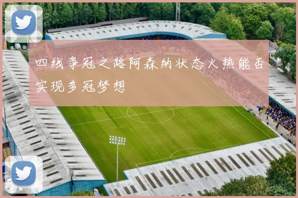 四线争冠之路阿森纳状态火热能否实现多冠梦想