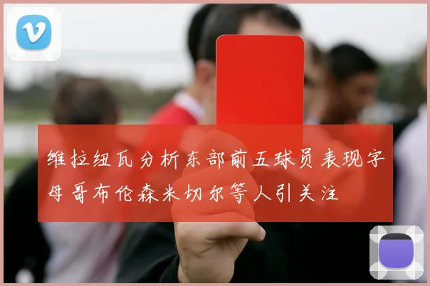 维拉纽瓦分析东部前五球员表现字母哥布伦森米切尔等人引关注