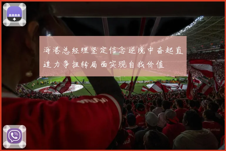 海港总经理坚定信念逆境中奋起直追力争扭转局面实现自我价值