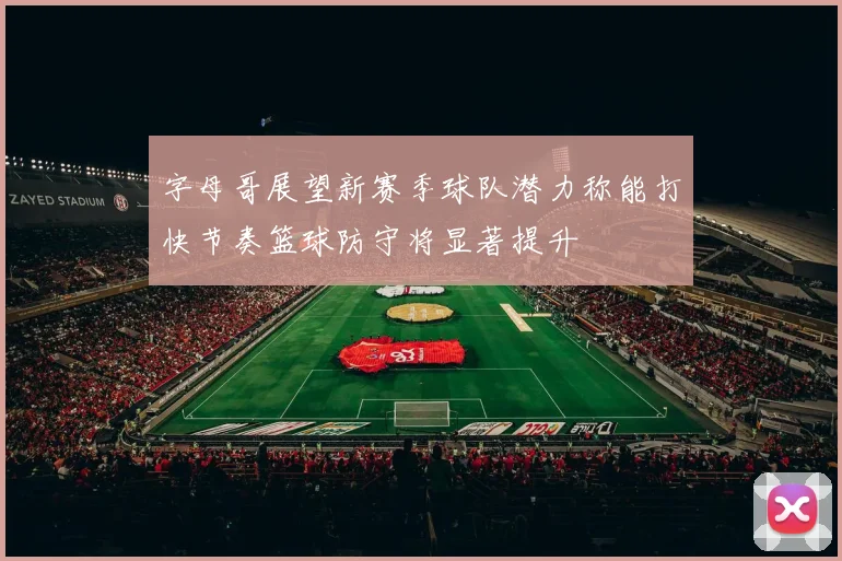 字母哥展望新赛季球队潜力称能打快节奏篮球防守将显著提升