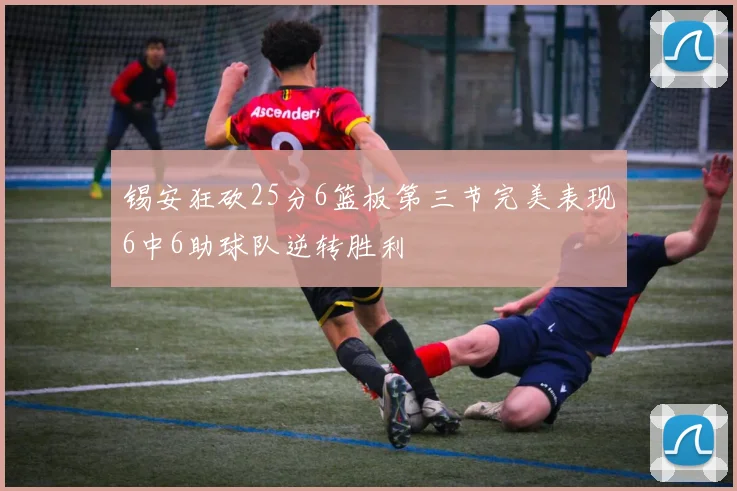 锡安狂砍25分6篮板第三节完美表现6中6助球队逆转胜利