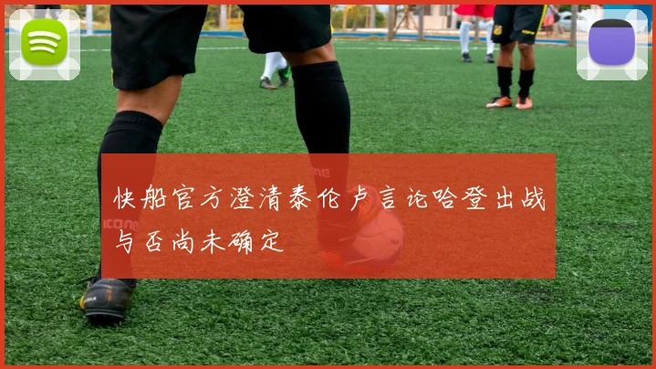 快船官方澄清泰伦卢言论哈登出战与否尚未确定