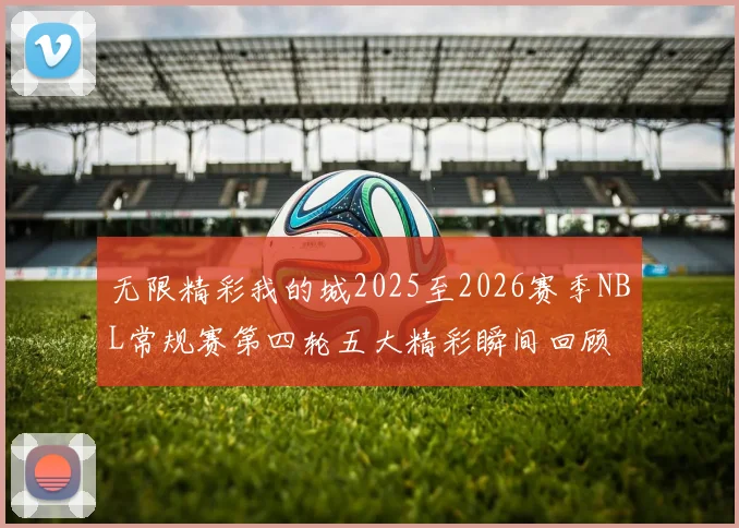 无限精彩我的城2025至2026赛季NBL常规赛第四轮五大精彩瞬间回顾