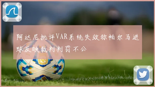 阿达尼批评VAR系统失效称帕尔马进球反映裁判判罚不公