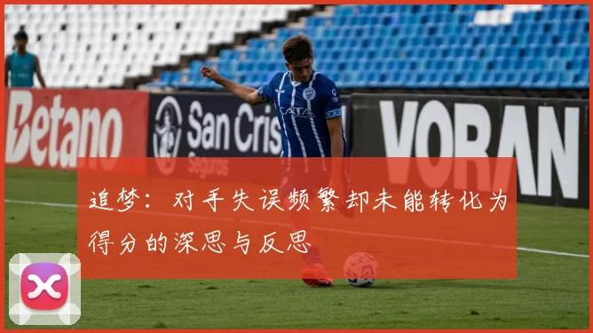 追梦：对手失误频繁却未能转化为得分的深思与反思