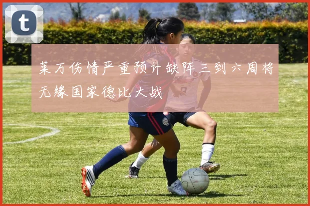 莱万伤情严重预计缺阵三到六周将无缘国家德比大战