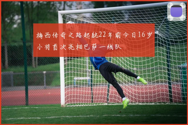 梅西传奇之路起航22年前今日16岁小将首次亮相巴萨一线队