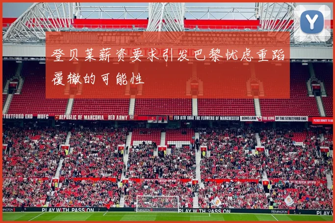 登贝莱薪资要求引发巴黎忧虑重蹈覆辙的可能性