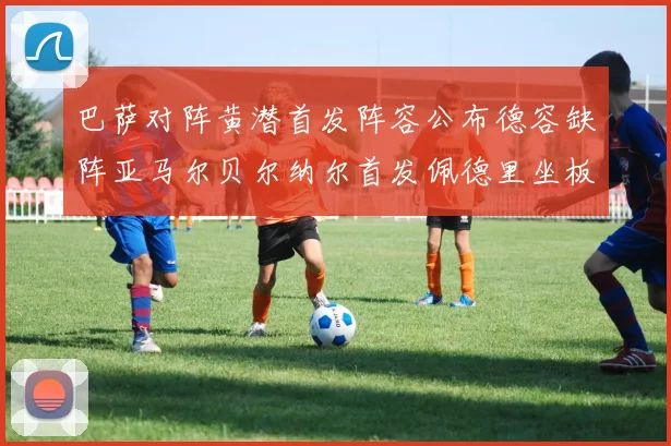 巴萨对阵黄潜首发阵容公布德容缺阵亚马尔贝尔纳尔首发佩德里坐板凳