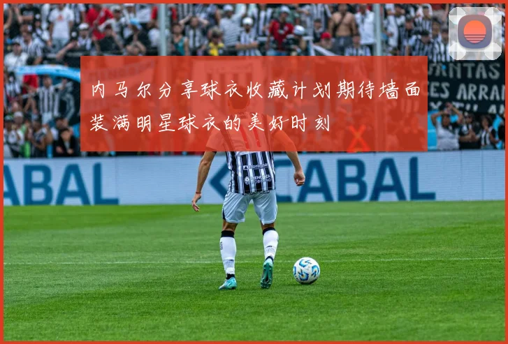 内马尔分享球衣收藏计划期待墙面装满明星球衣的美好时刻