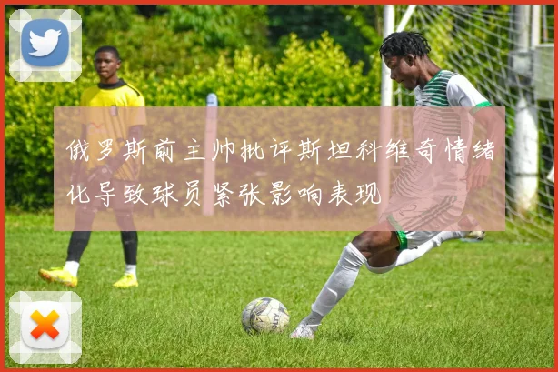 俄罗斯前主帅批评斯坦科维奇情绪化导致球员紧张影响表现