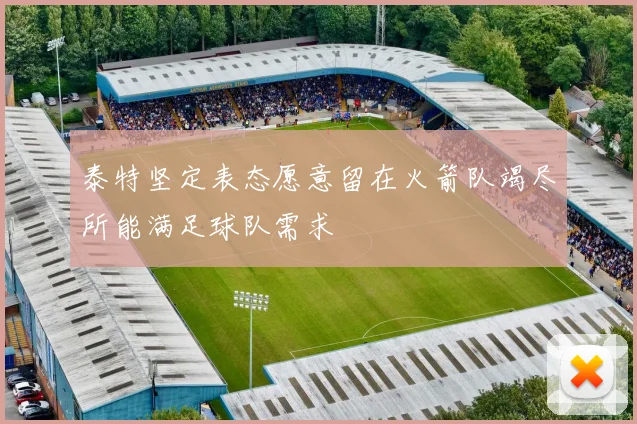 泰特坚定表态愿意留在火箭队竭尽所能满足球队需求