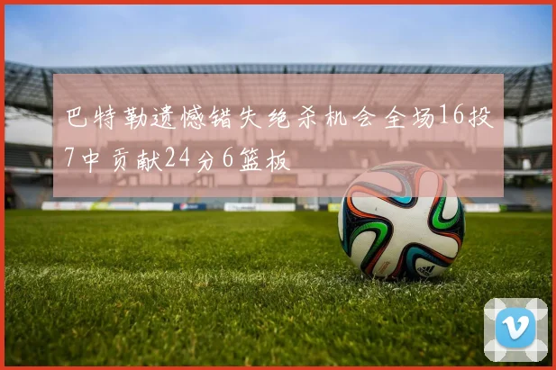 巴特勒遗憾错失绝杀机会全场16投7中贡献24分6篮板