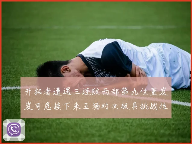 开拓者遭遇三连败西部第九位置岌岌可危接下来五场对决极具挑战性