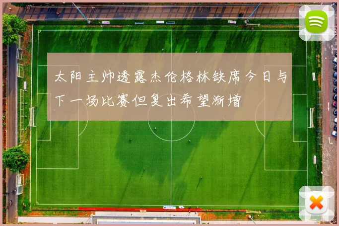 太阳主帅透露杰伦格林缺席今日与下一场比赛但复出希望渐增