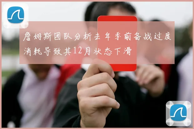 詹姆斯团队分析去年季前备战过度消耗导致其12月状态下滑