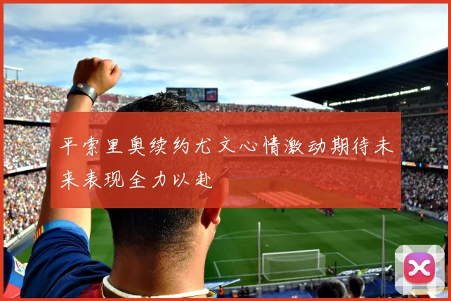 平索里奥续约尤文心情激动期待未来表现全力以赴