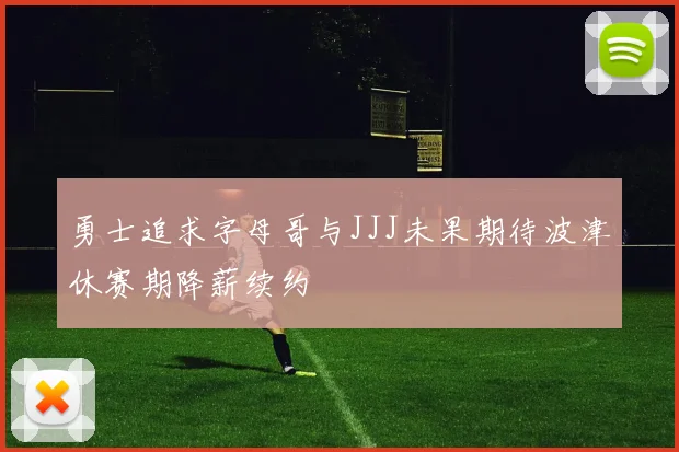 勇士追求字母哥与JJJ未果期待波津休赛期降薪续约