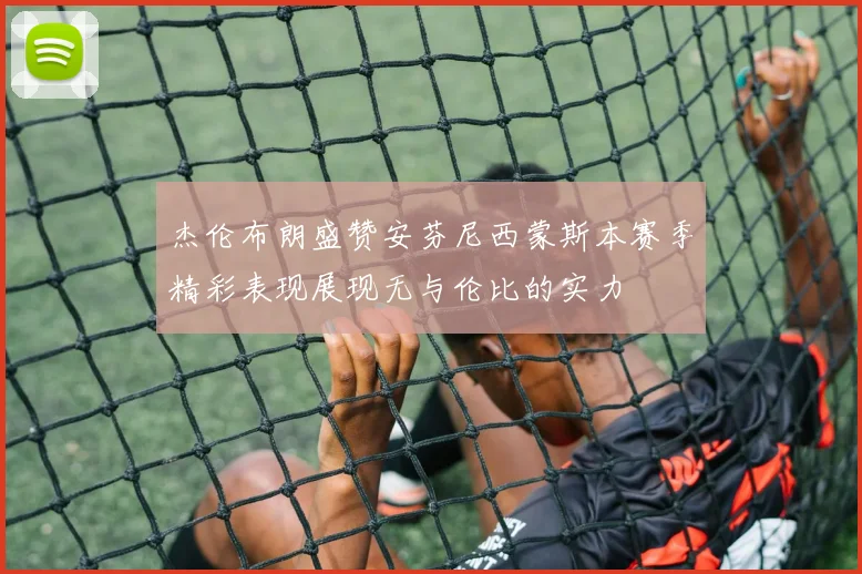 杰伦布朗盛赞安芬尼西蒙斯本赛季精彩表现展现无与伦比的实力