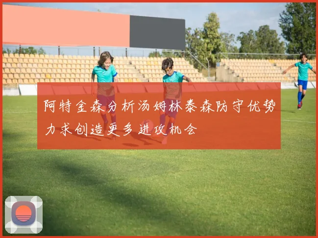 阿特金森分析汤姆林泰森防守优势力求创造更多进攻机会