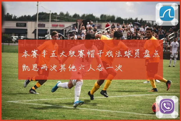 本赛季五大联赛帽子戏法球员盘点凯恩两次其他六人各一次