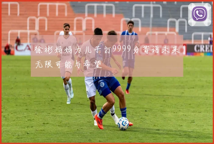 徐彬妈妈为儿子打9999分寄语未来无限可能与希望