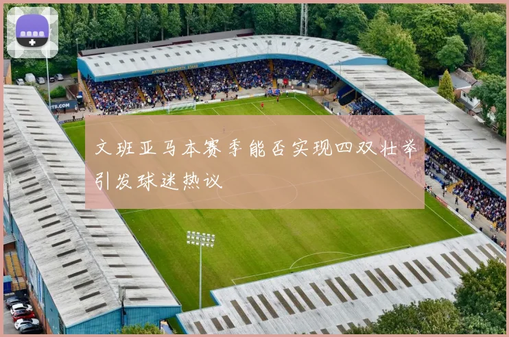 文班亚马本赛季能否实现四双壮举引发球迷热议