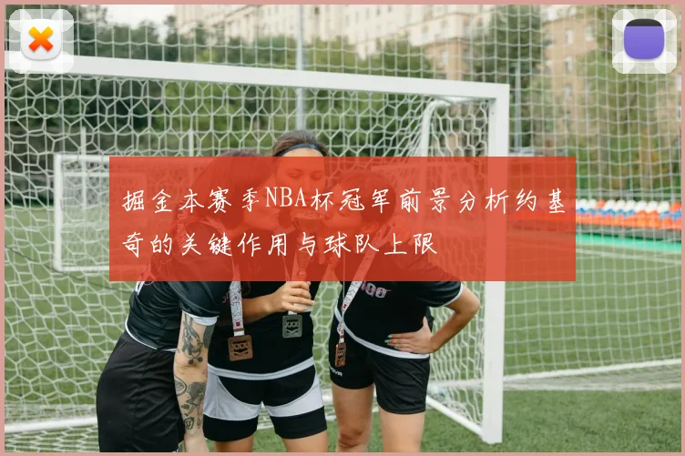 掘金本赛季NBA杯冠军前景分析约基奇的关键作用与球队上限