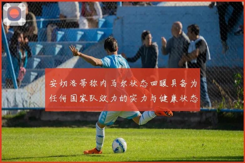 安切洛蒂称内马尔状态回暖具备为任何国家队效力的实力与健康状态