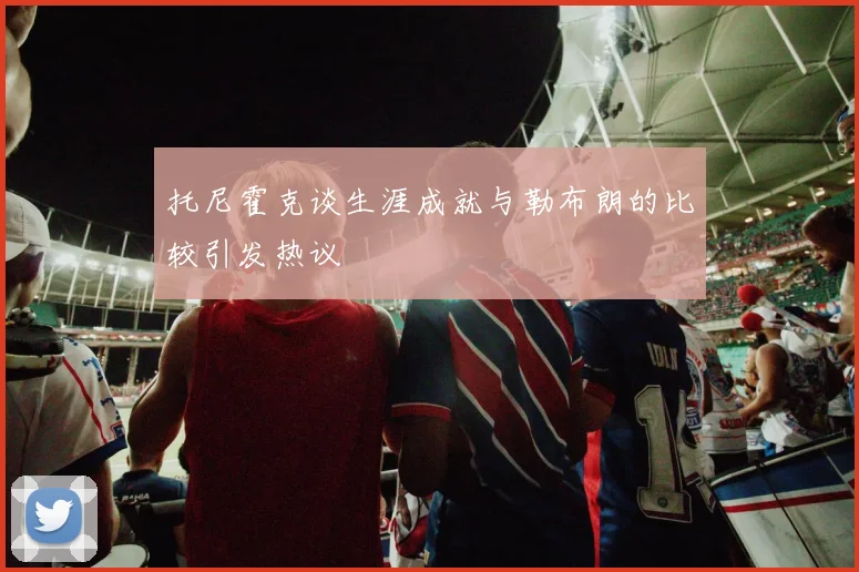 托尼霍克谈生涯成就与勒布朗的比较引发热议