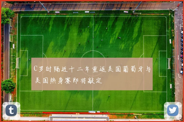 C罗时隔近十二年重返美国葡萄牙与美国热身赛即将敲定