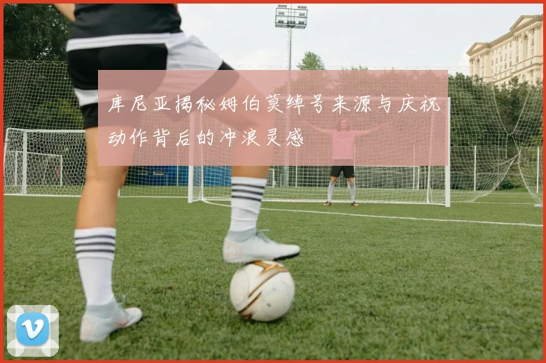 库尼亚揭秘姆伯莫绰号来源与庆祝动作背后的冲浪灵感