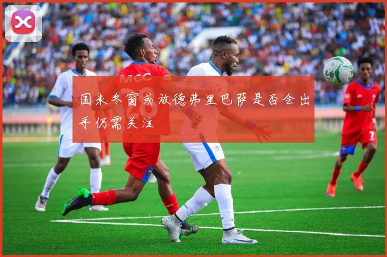 国米冬窗或放德弗里巴萨是否会出手仍需关注