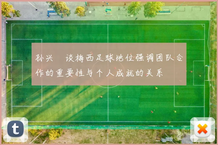 孙兴慜谈梅西足球地位强调团队合作的重要性与个人成就的关系