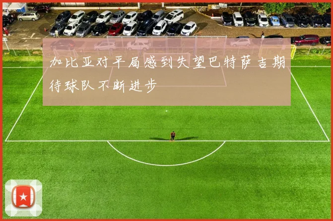 加比亚对平局感到失望巴特萨吉期待球队不断进步