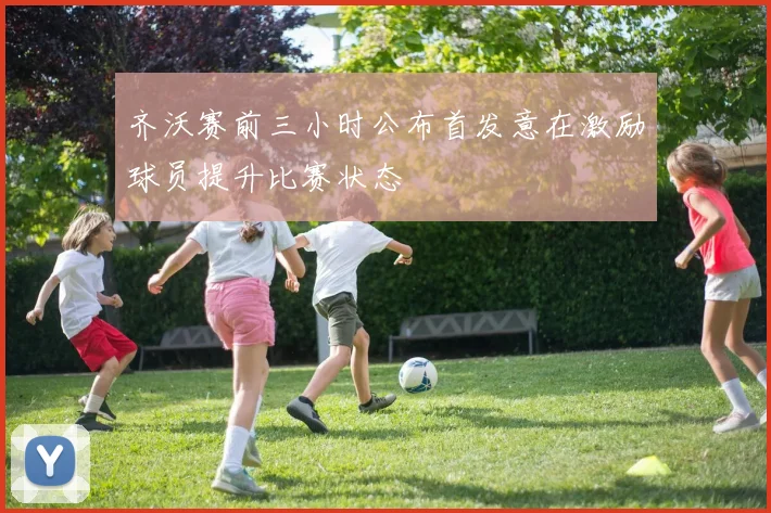 齐沃赛前三小时公布首发意在激励球员提升比赛状态